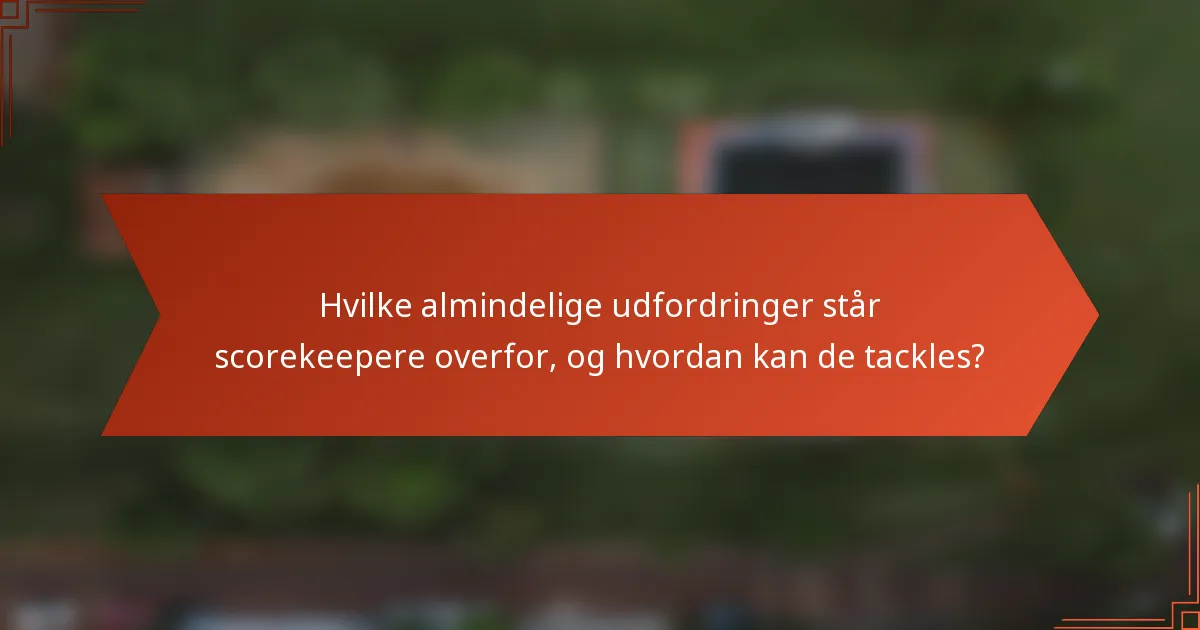 Hvilke almindelige udfordringer står scorekeepere overfor, og hvordan kan de tackles?