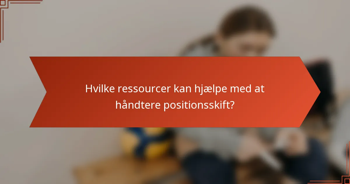 Hvilke ressourcer kan hjælpe med at håndtere positionsskift?