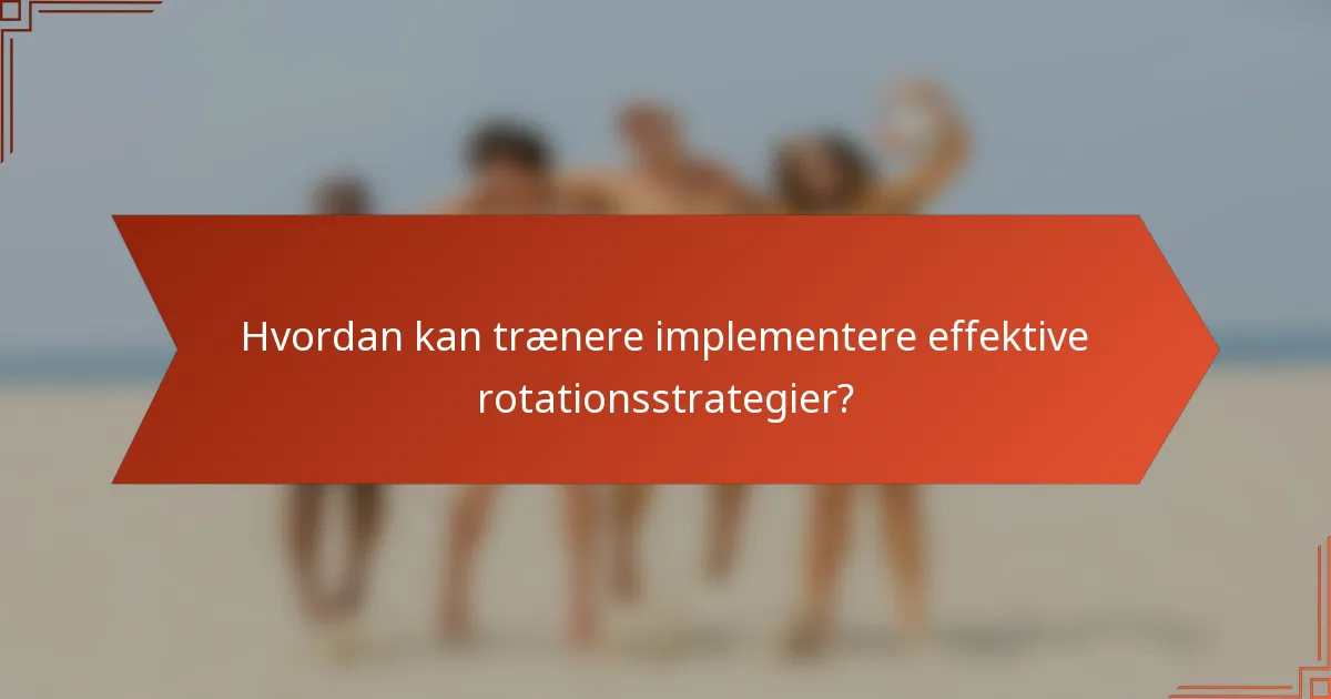 Hvordan kan trænere implementere effektive rotationsstrategier?